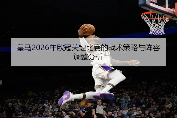 皇马2026年欧冠关键比赛的战术策略与阵容调整分析